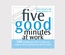 Five Good Minutes At Work: 100 Mindful Practices to Help You Relieve Stress & Bring Your Best To Work